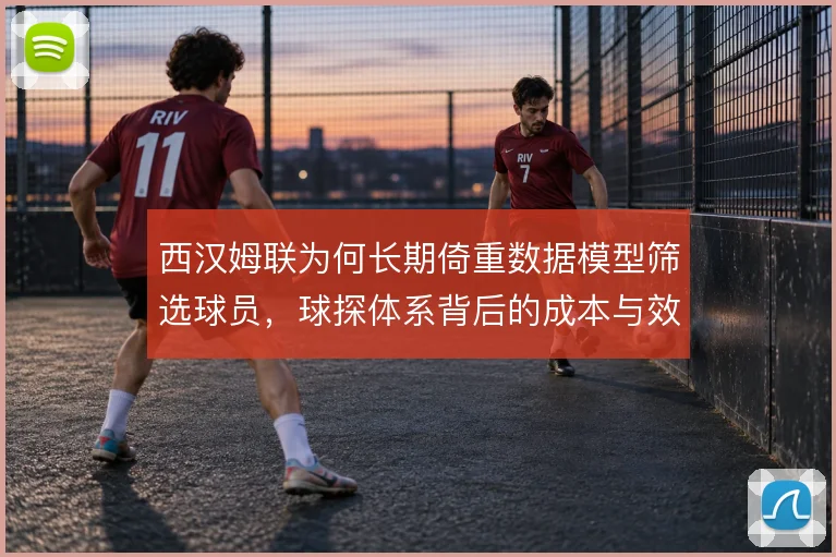 西汉姆联为何长期倚重数据模型筛选球员，球探体系背后的成本与效率权衡