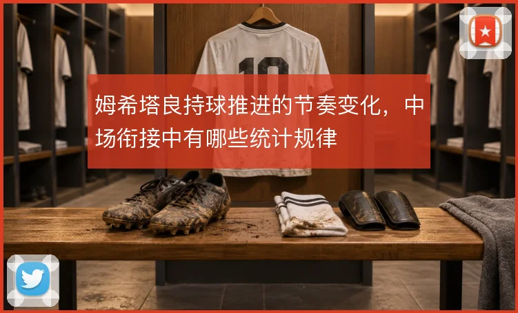 姆希塔良持球推进的节奏变化，中场衔接中有哪些统计规律