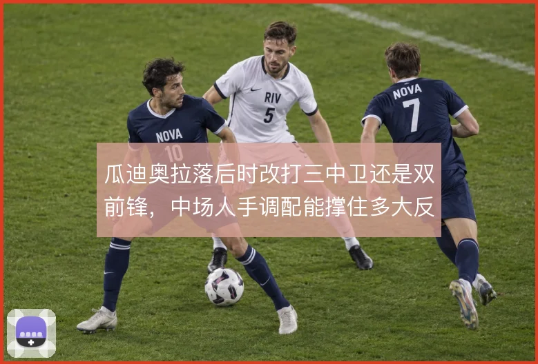 瓜迪奥拉落后时改打三中卫还是双前锋，中场人手调配能撑住多大反扑空间