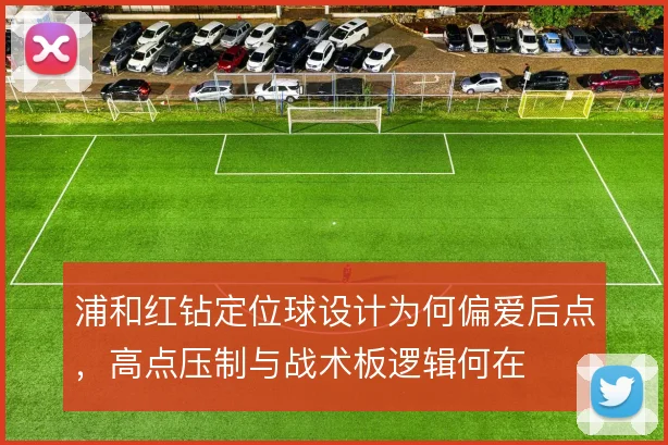 浦和红钻定位球设计为何偏爱后点,高点压制与战术板逻辑何在