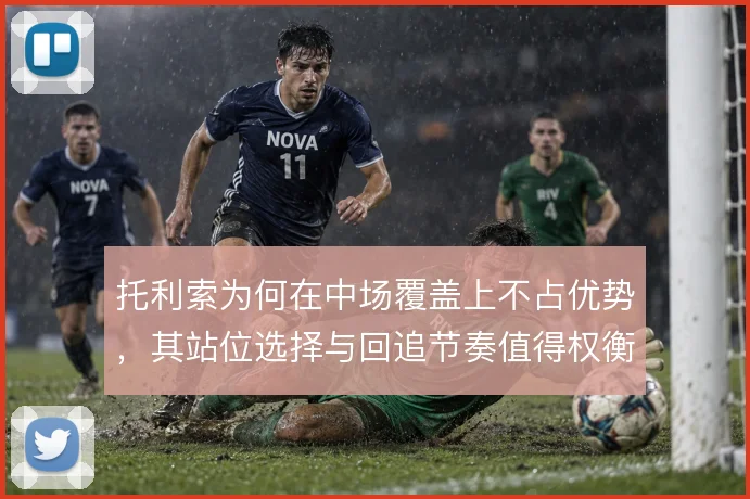 托利索为何在中场覆盖上不占优势，其站位选择与回追节奏值得权衡