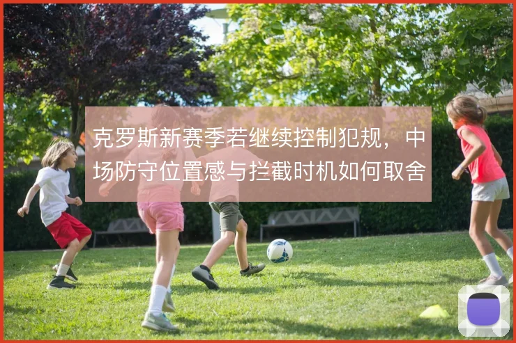 克罗斯新赛季若继续控制犯规，中场防守位置感与拦截时机如何取舍