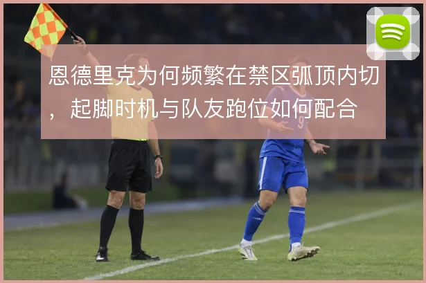 恩德里克为何频繁在禁区弧顶内切，起脚时机与队友跑位如何配合