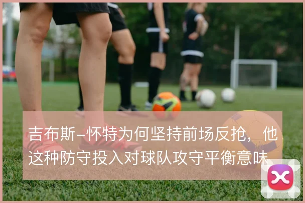 吉布斯-怀特为何坚持前场反抢,他这种防守投入对球队攻守平衡意味着什么