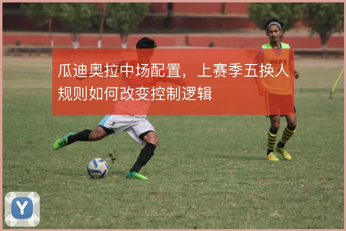 瓜迪奥拉中场配置，上赛季五换人规则如何改变控制逻辑
