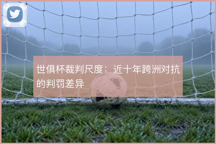 世俱杯裁判尺度：近十年跨洲对抗的判罚差异