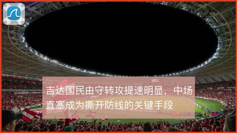 吉达国民由守转攻提速明显，中场直塞成为撕开防线的关键手段