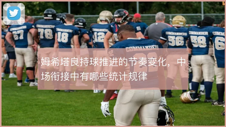 姆希塔良持球推进的节奏变化,中场衔接中有哪些统计规律