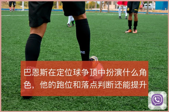 巴恩斯在定位球争顶中扮演什么角色，他的跑位和落点判断还能提升到哪一步