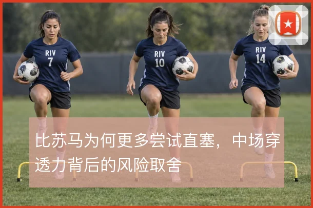 比苏马为何更多尝试直塞，中场穿透力背后的风险取舍