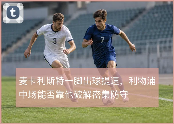 麦卡利斯特一脚出球提速，利物浦中场能否靠他破解密集防守