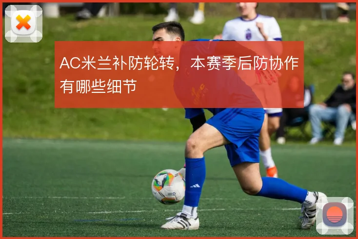 AC米兰补防轮转,本赛季后防协作有哪些细节