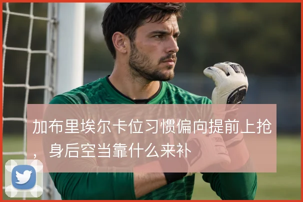 加布里埃尔卡位习惯偏向提前上抢，身后空当靠什么来补