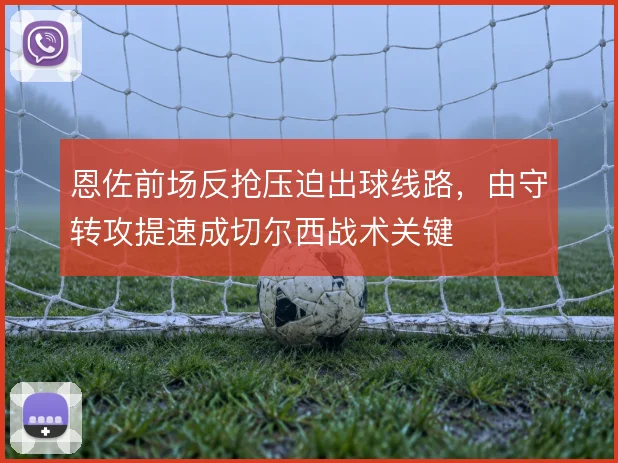 恩佐前场反抢压迫出球线路,由守转攻提速成切尔西战术关键