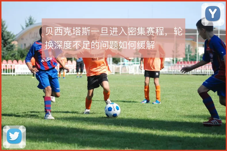 贝西克塔斯一旦进入密集赛程，轮换深度不足的问题如何缓解