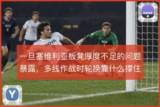 一旦塞维利亚板凳厚度不足的问题暴露,多线作战时轮换靠什么撑住
