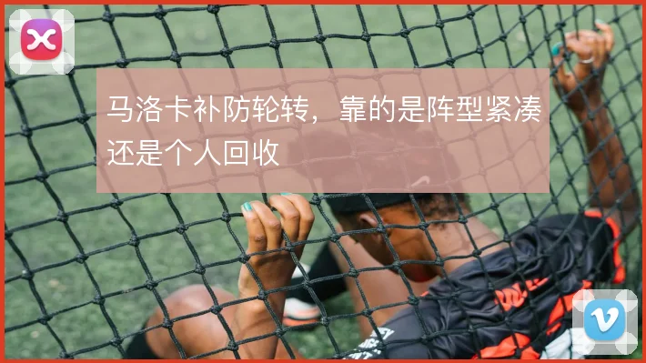 马洛卡补防轮转,靠的是阵型紧凑还是个人回收