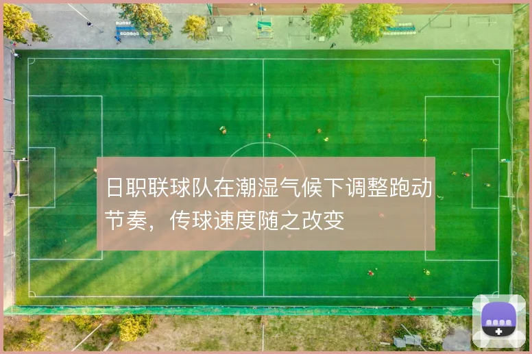 日职联球队在潮湿气候下调整跑动节奏，传球速度随之改变