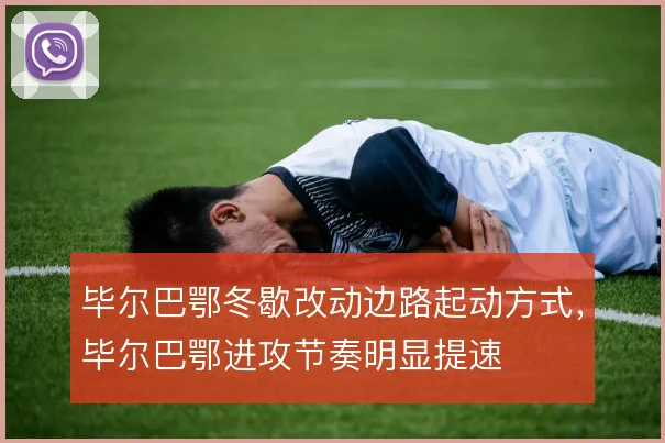 毕尔巴鄂冬歇改动边路起动方式,毕尔巴鄂进攻节奏明显提速
