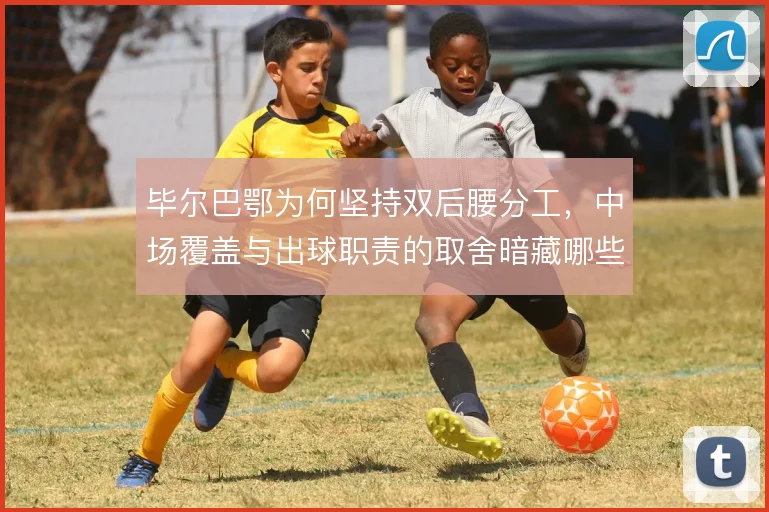 毕尔巴鄂为何坚持双后腰分工，中场覆盖与出球职责的取舍暗藏哪些考量