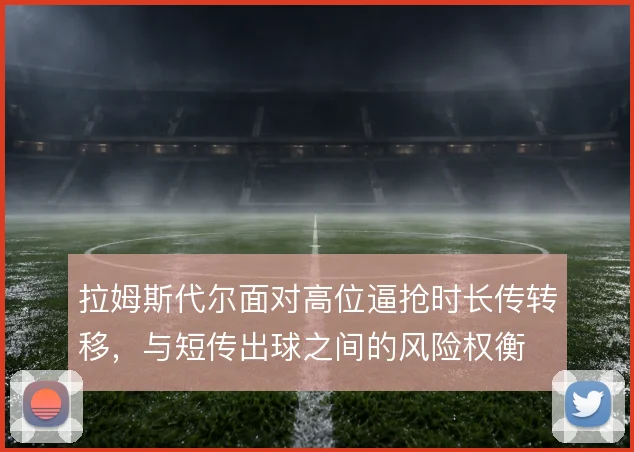 拉姆斯代尔面对高位逼抢时长传转移，与短传出球之间的风险权衡