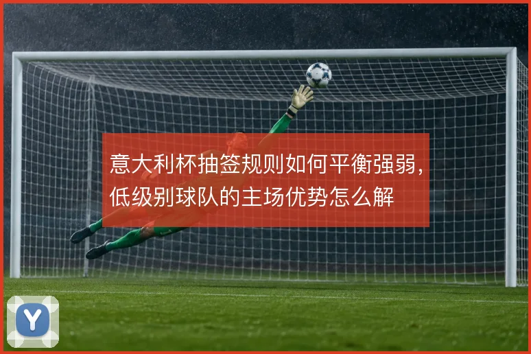 意大利杯抽签规则如何平衡强弱，低级别球队的主场优势怎么解