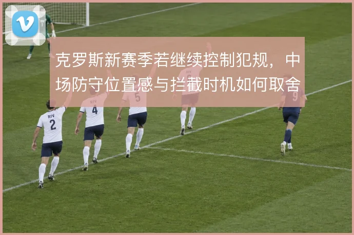 克罗斯新赛季若继续控制犯规，中场防守位置感与拦截时机如何取舍