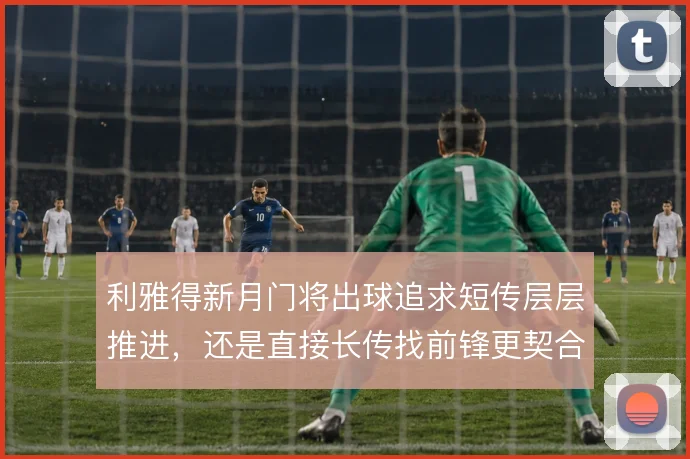 利雅得新月门将出球追求短传层层推进,还是直接长传找前锋更契合球队气质