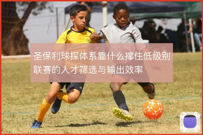 圣保利球探体系靠什么撑住低级别联赛的人才筛选与输出效率