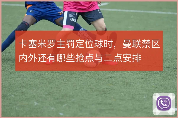 卡塞米罗主罚定位球时,曼联禁区内外还有哪些抢点与二点安排