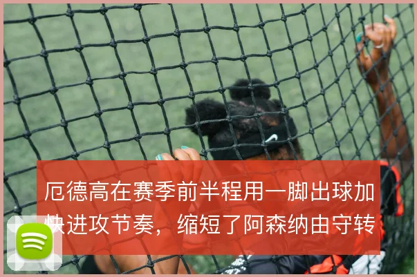 厄德高在赛季前半程用一脚出球加快进攻节奏，缩短了阿森纳由守转攻的时间