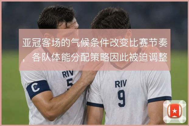 亚冠客场的气候条件改变比赛节奏,各队体能分配策略因此被迫调整