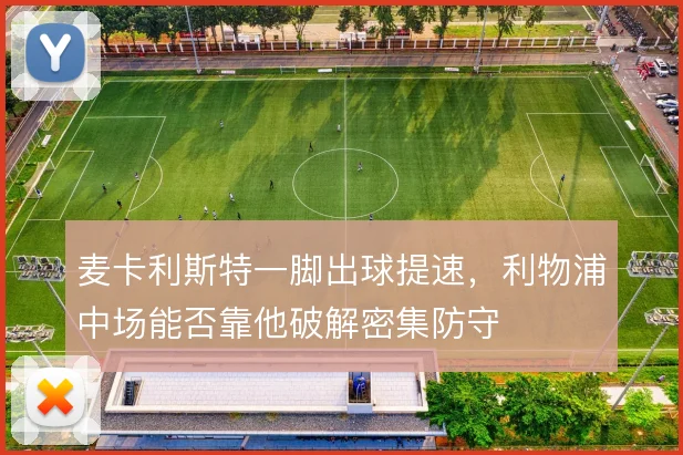 麦卡利斯特一脚出球提速，利物浦中场能否靠他破解密集防守