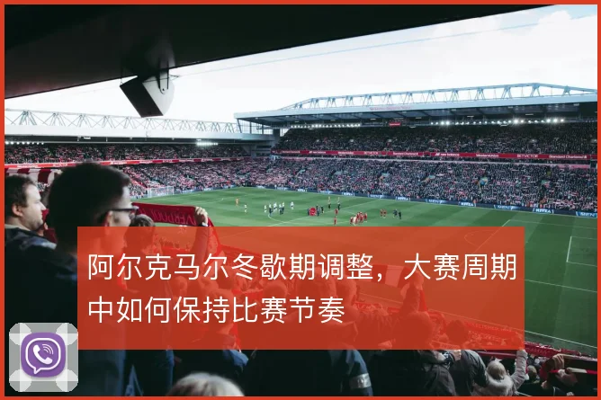 阿尔克马尔冬歇期调整，大赛周期中如何保持比赛节奏