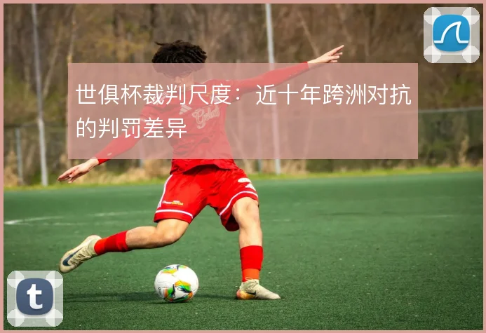 世俱杯裁判尺度：近十年跨洲对抗的判罚差异