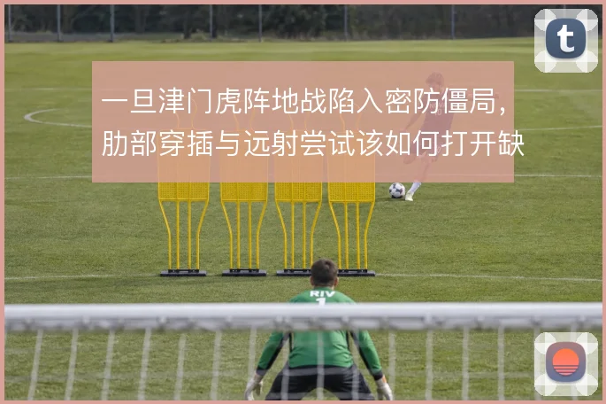 一旦津门虎阵地战陷入密防僵局,肋部穿插与远射尝试该如何打开缺口