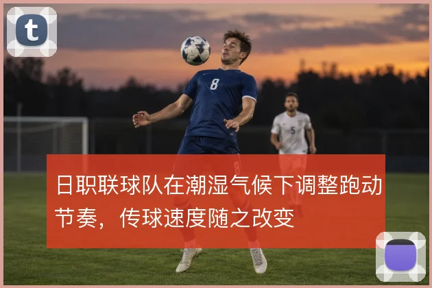 日职联球队在潮湿气候下调整跑动节奏，传球速度随之改变