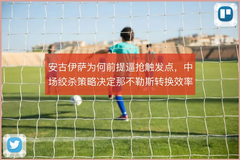 安古伊萨为何前提逼抢触发点，中场绞杀策略决定那不勒斯转换效率