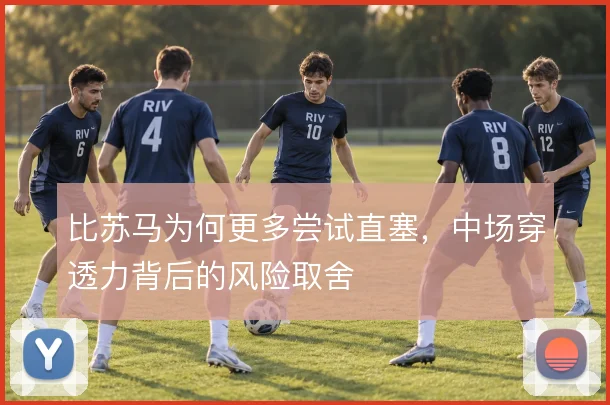 比苏马为何更多尝试直塞,中场穿透力背后的风险取舍