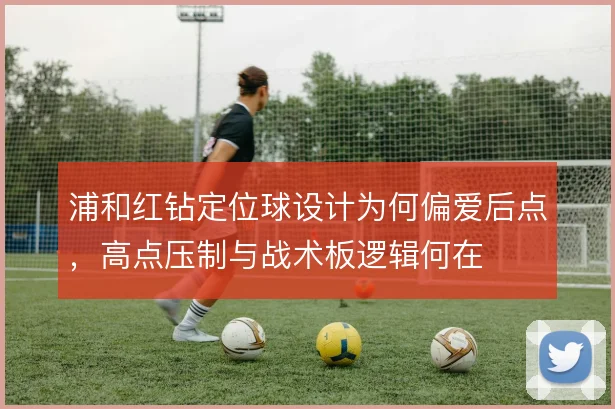 浦和红钻定位球设计为何偏爱后点,高点压制与战术板逻辑何在