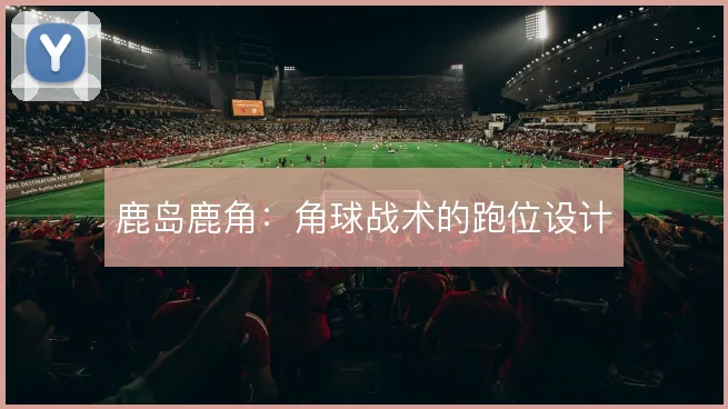 鹿岛鹿角:角球战术的跑位设计