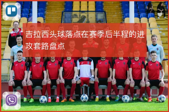吉拉西头球落点在赛季后半程的进攻套路盘点