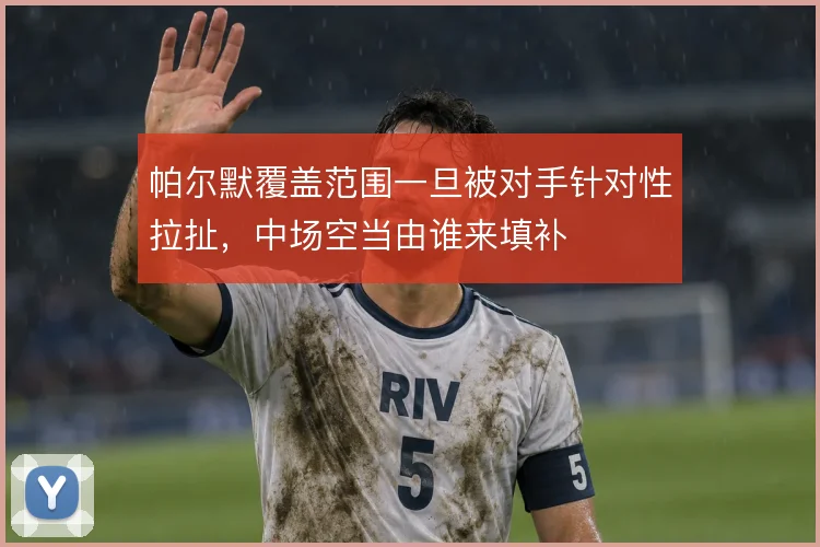 帕尔默覆盖范围一旦被对手针对性拉扯，中场空当由谁来填补