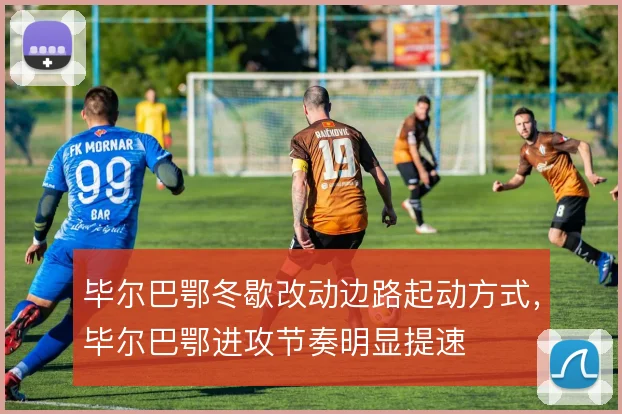 毕尔巴鄂冬歇改动边路起动方式,毕尔巴鄂进攻节奏明显提速