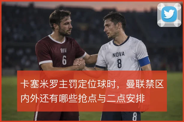 卡塞米罗主罚定位球时，曼联禁区内外还有哪些抢点与二点安排