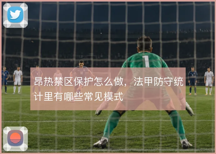 昂热禁区保护怎么做，法甲防守统计里有哪些常见模式