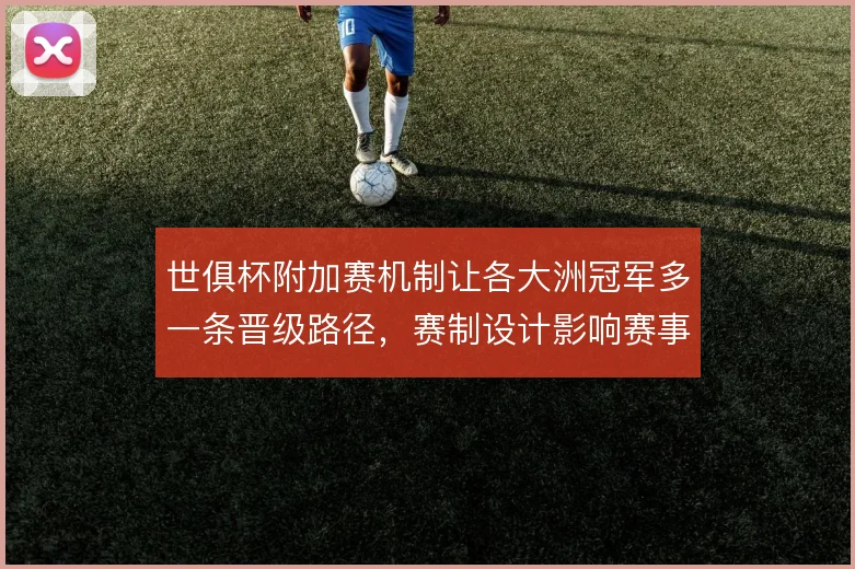 世俱杯附加赛机制让各大洲冠军多一条晋级路径，赛制设计影响赛事格局
