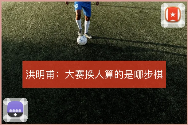 洪明甫:大赛换人算的是哪步棋
