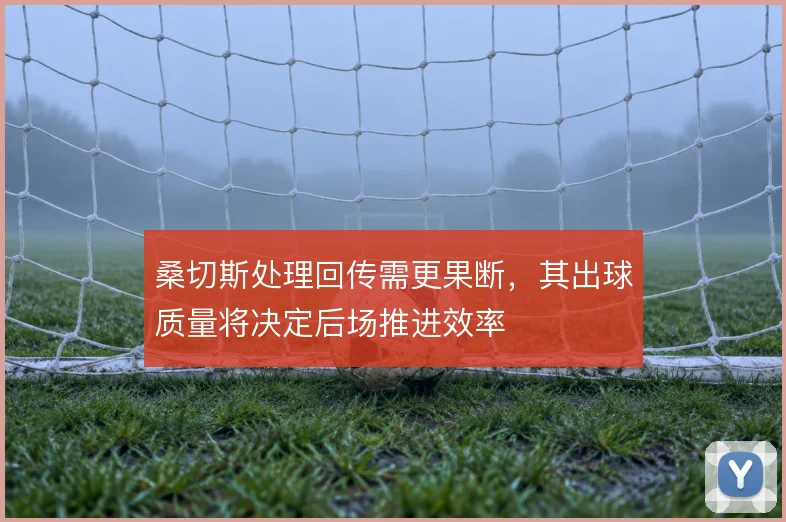 桑切斯处理回传需更果断，其出球质量将决定后场推进效率
