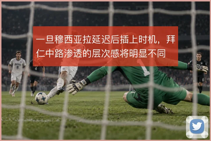 一旦穆西亚拉延迟后插上时机，拜仁中路渗透的层次感将明显不同